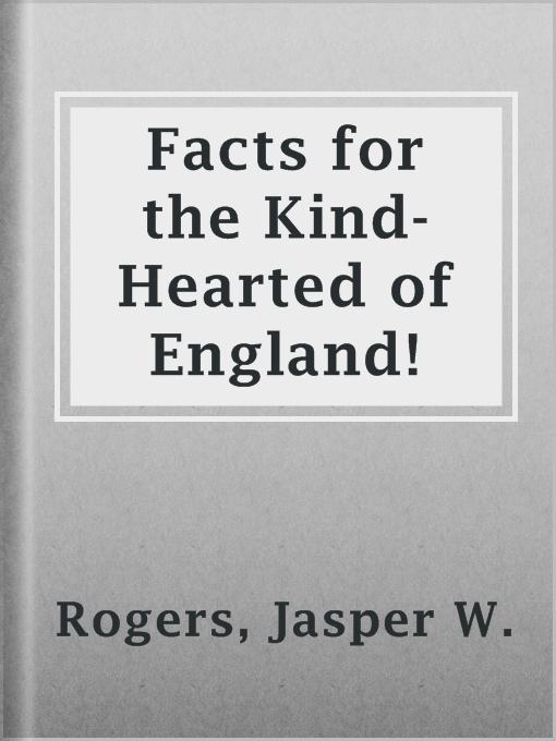Title details for Facts for the Kind-Hearted of England! by Jasper W. Rogers - Available